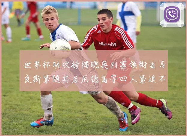 世界杯助攻榜揭晓奥利塞领衔吉马良斯紧随其后厄德高等四人紧追不舍