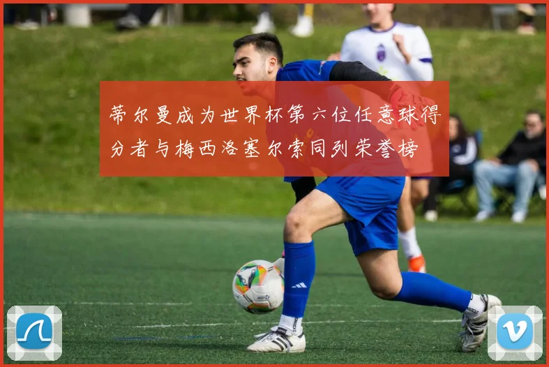 蒂尔曼成为世界杯第六位任意球得分者与梅西洛塞尔索同列荣誉榜