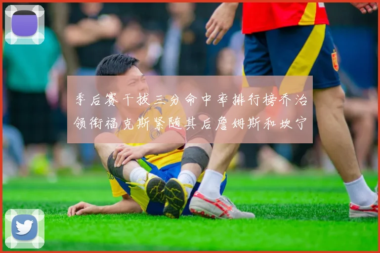 季后赛干拔三分命中率排行榜乔治领衔福克斯紧随其后詹姆斯和坎宁安表现不俗