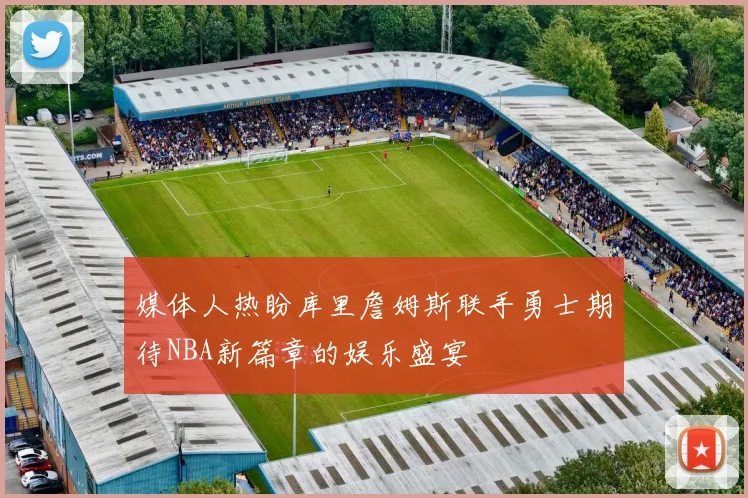 媒体人热盼库里詹姆斯联手勇士期待NBA新篇章的娱乐盛宴