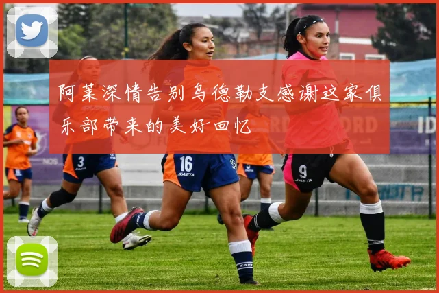 阿莱深情告别乌德勒支感谢这家俱乐部带来的美好回忆