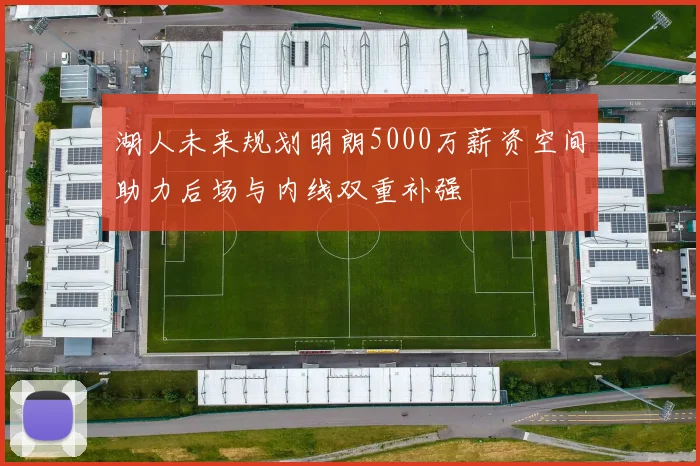 湖人未来规划明朗5000万薪资空间助力后场与内线双重补强