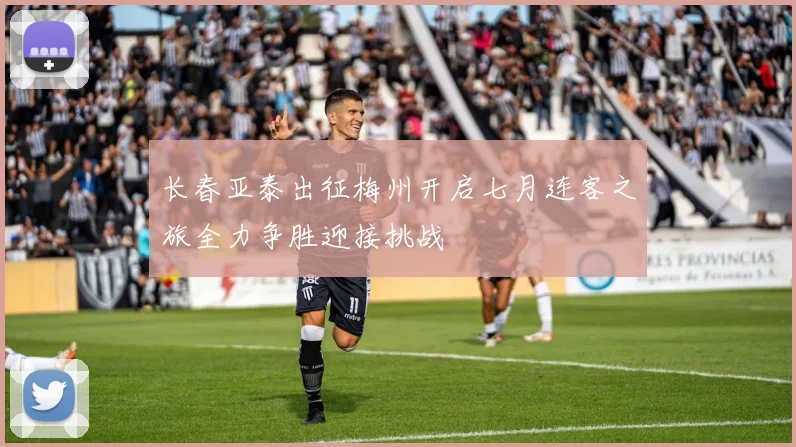长春亚泰出征梅州开启七月连客之旅全力争胜迎接挑战
