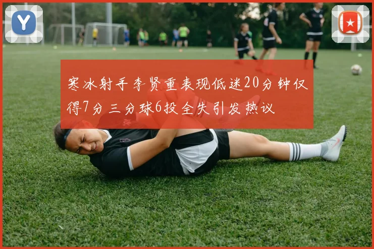 寒冰射手李贤重表现低迷20分钟仅得7分三分球6投全失引发热议