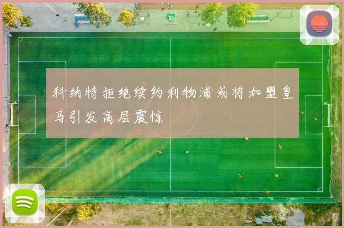 科纳特拒绝续约利物浦或将加盟皇马引发高层震惊