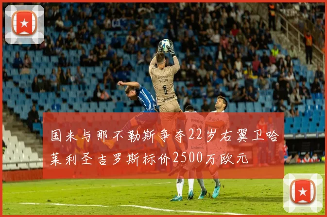 国米与那不勒斯争夺22岁右翼卫哈莱利圣吉罗斯标价2500万欧元