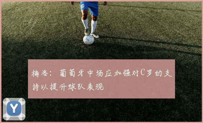 梅洛：葡萄牙中场应加强对C罗的支持以提升球队表现