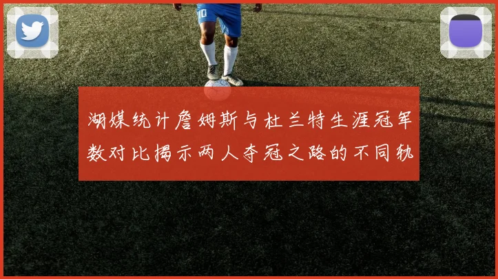 湖媒统计詹姆斯与杜兰特生涯冠军数对比揭示两人夺冠之路的不同轨迹