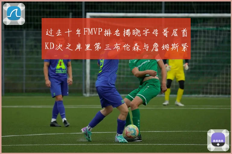 过去十年FMVP排名揭晓字母哥居首KD次之库里第三布伦森与詹姆斯紧随其后